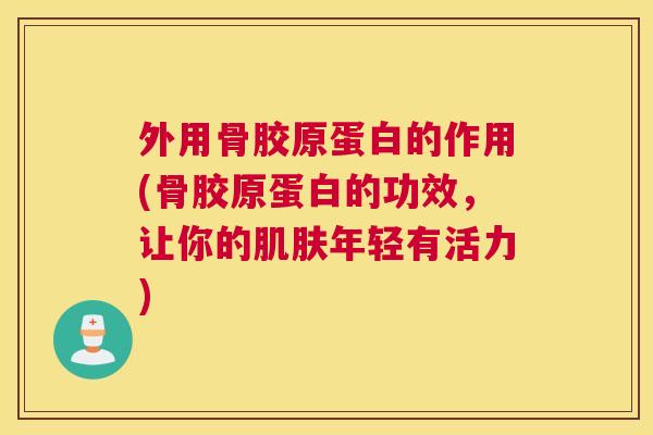 外用骨胶原蛋白的作用(骨胶原蛋白的功效,让你的肌肤年轻有活力)
