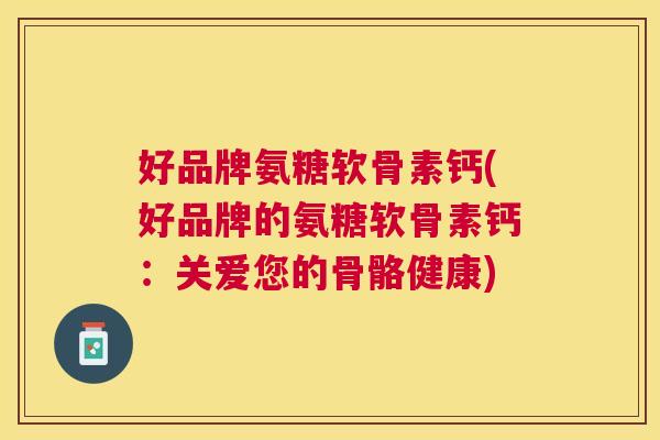 好品牌氨糖软骨素钙(好品牌的氨糖软骨素钙：关爱您的骨骼健康)