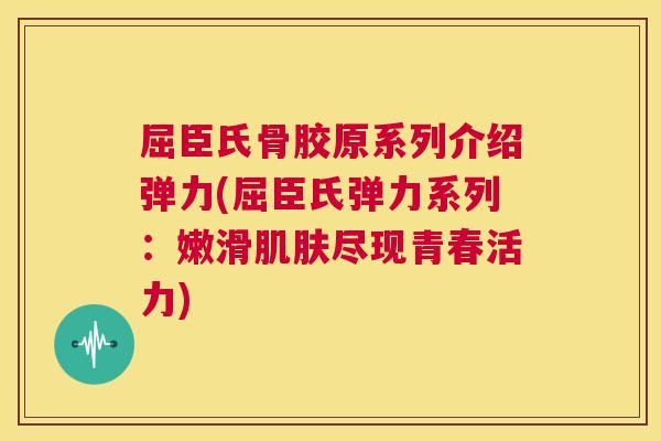 屈臣氏骨胶原系列介绍弹力(屈臣氏弹力系列：嫩滑肌肤尽现青春活力)