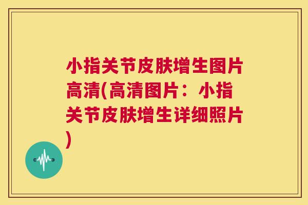 小指关节皮肤增生图片高清(高清图片：小指关节皮肤增生详细照片)