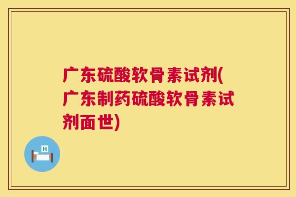 广东硫酸软骨素试剂(广东制药硫酸软骨素试剂面世)
