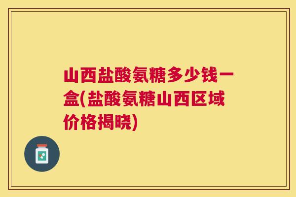山西盐酸氨糖多少钱一盒(盐酸氨糖山西区域价格揭晓)