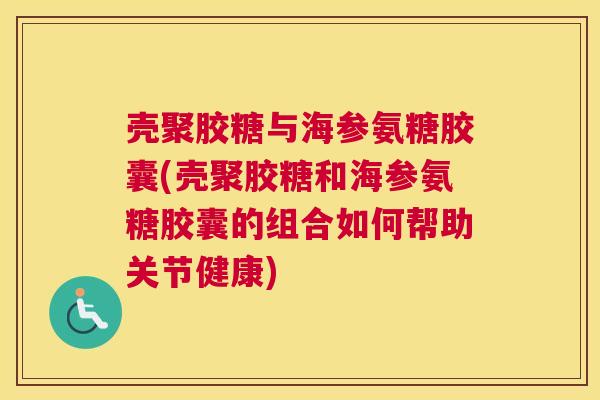 壳聚胶糖与海参氨糖胶囊(壳聚胶糖和海参氨糖胶囊的组合如何帮助关节健康)