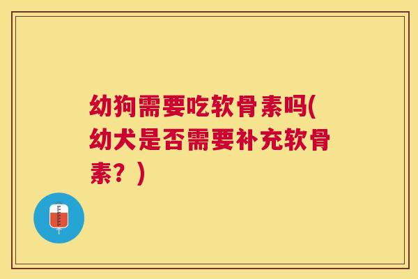 幼狗需要吃软骨素吗(幼犬是否需要补充软骨素？)