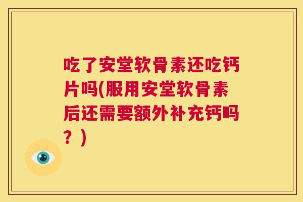 吃了安堂软骨素还吃钙片吗(服用安堂软骨素后还需要额外补充钙吗？)