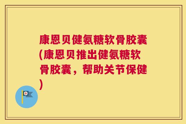 康恩贝健氨糖软骨胶囊(康恩贝推出健氨糖软骨胶囊，帮助关节保健)