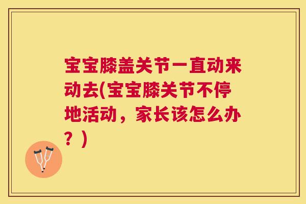 宝宝膝盖关节一直动来动去(宝宝膝关节不停地活动，家长该怎么办？)