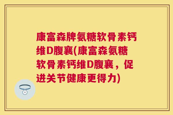 康富森牌氨糖软骨素钙维D腹襄(康富森氨糖软骨素钙维D腹襄，促进关节健康更得力)