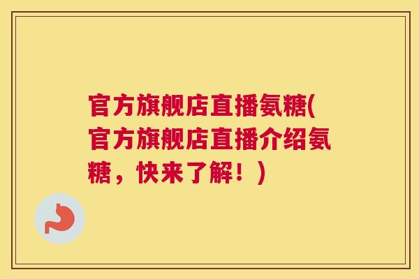 官方旗舰店直播氨糖(官方旗舰店直播介绍氨糖，快来了解！)