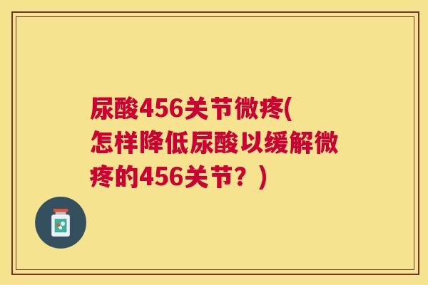 尿酸456关节微疼(怎样降低尿酸以缓解微疼的456关节？)