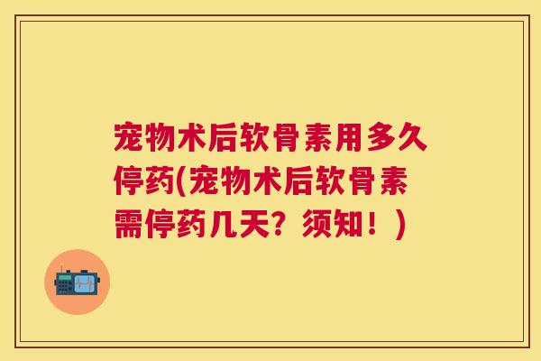 宠物术后软骨素用多久停药(宠物术后软骨素需停药几天？须知！)