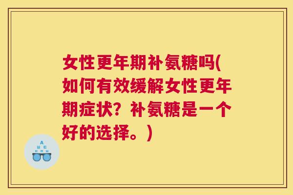 女性更年期补氨糖吗(如何有效缓解女性更年期症状？补氨糖是一个好的选择。)