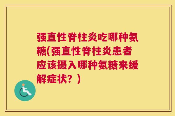 强直性脊柱炎吃哪种氨糖(强直性脊柱炎患者应该摄入哪种氨糖来缓解症状？)
