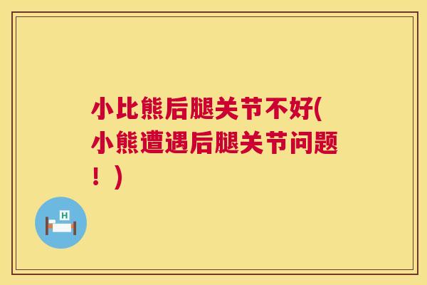 小比熊后腿关节不好(小熊遭遇后腿关节问题！)