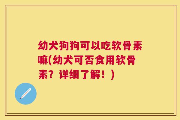 幼犬狗狗可以吃软骨素嘛(幼犬可否食用软骨素？详细了解！)