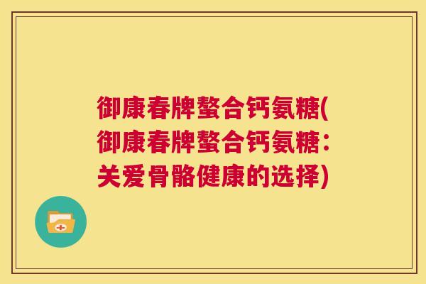 御康春牌螯合钙氨糖(御康春牌螯合钙氨糖：关爱骨骼健康的选择)