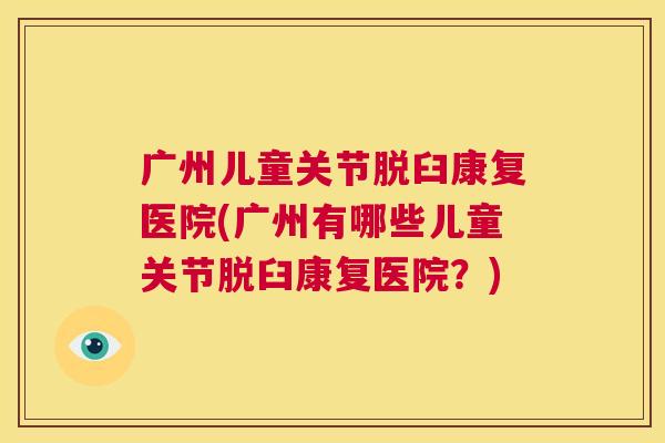 广州儿童关节脱臼康复医院(广州有哪些儿童关节脱臼康复医院？)