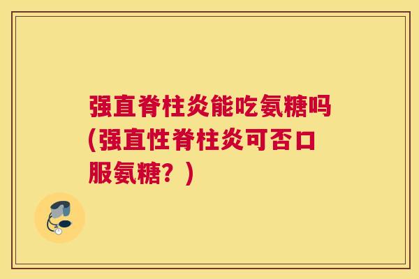 强直脊柱炎能吃氨糖吗(强直性脊柱炎可否口服氨糖？)