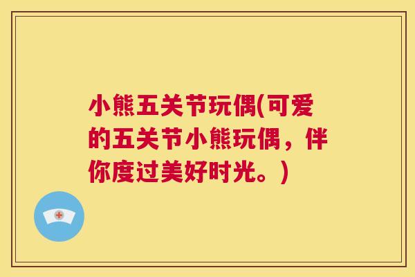 小熊五关节玩偶(可爱的五关节小熊玩偶，伴你度过美好时光。)