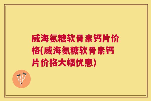 威海氨糖软骨素钙片价格(威海氨糖软骨素钙片价格大幅优惠)