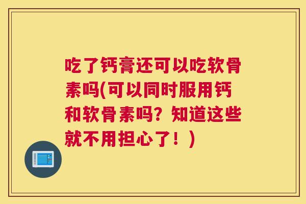 吃了钙膏还可以吃软骨素吗(可以同时服用钙和软骨素吗？知道这些就不用担心了！)