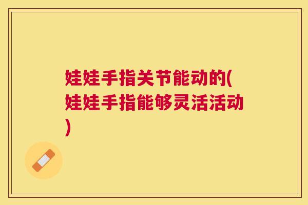 娃娃手指关节能动的(娃娃手指能够灵活活动)