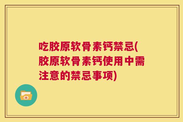 吃胶原软骨素钙禁忌(胶原软骨素钙使用中需注意的禁忌事项)