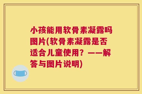 小孩能用软骨素凝露吗图片(软骨素凝露是否适合儿童使用？——解答与图片说明)