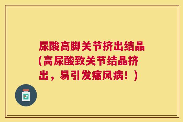 尿酸高脚关节挤出结晶(高尿酸致关节结晶挤出，易引发痛风病！)