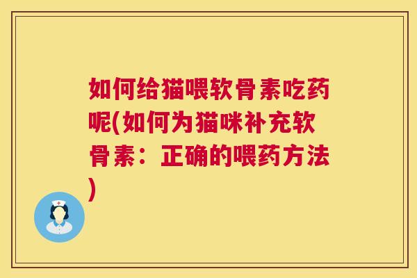 如何给猫喂软骨素吃药呢(如何为猫咪补充软骨素:正确的喂药方法) 如何给猫喂软骨素吃药呢(如何为猫咪补充软骨素:正确的喂药方法)