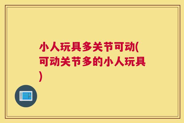 小人玩具多关节可动(可动关节多的小人玩具)
