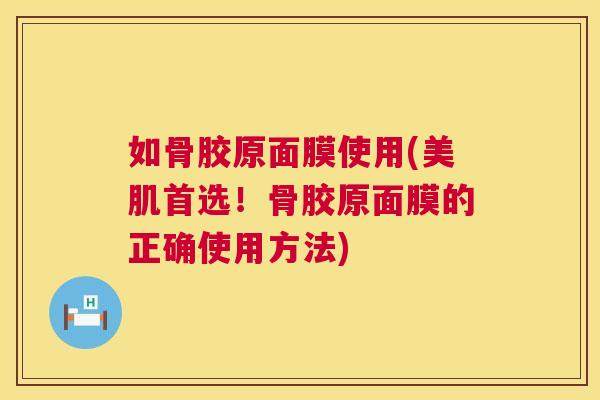 如骨胶原面膜使用(美肌首选！骨胶原面膜的正确使用方法)
