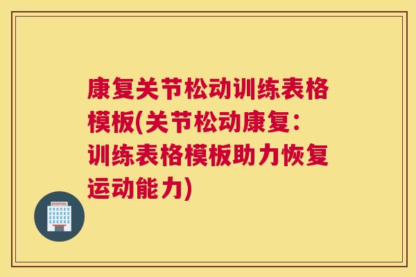 康复关节松动训练表格模板(关节松动康复：训练表格模板助力恢复运动能力)