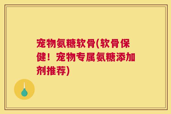 宠物氨糖软骨(软骨保健！宠物专属氨糖添加剂推荐)
