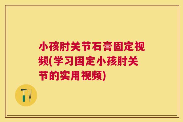 小孩肘关节石膏固定视频(学习固定小孩肘关节的实用视频)