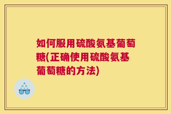如何服用硫酸氨基葡萄糖(正确使用硫酸氨基葡萄糖的方法)