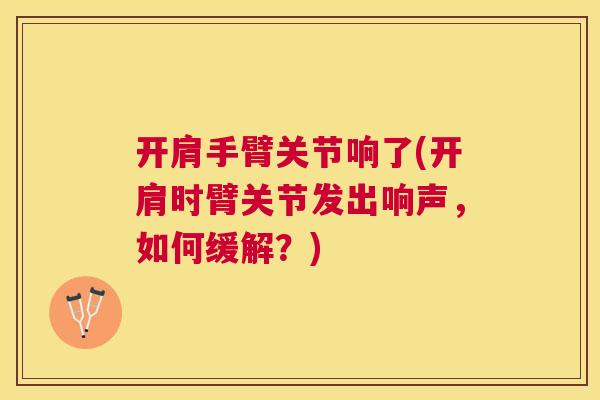 开肩手臂关节响了(开肩时臂关节发出响声，如何缓解？)