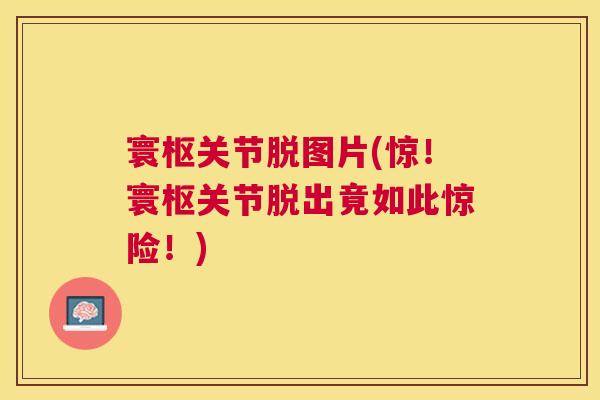 寰枢关节脱图片(惊！寰枢关节脱出竟如此惊险！)