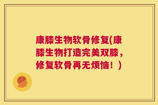 康膝生物软骨修复(康膝生物打造完美双膝，修复软骨再无烦恼！)