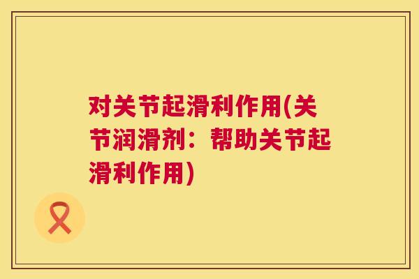 对关节起滑利作用(关节润滑剂：帮助关节起滑利作用)