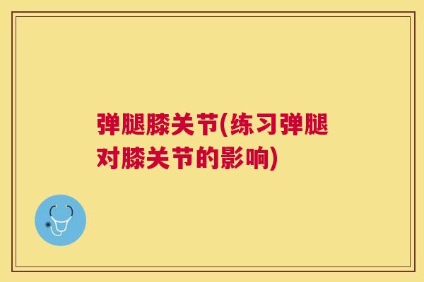 弹腿膝关节(练习弹腿对膝关节的影响)
