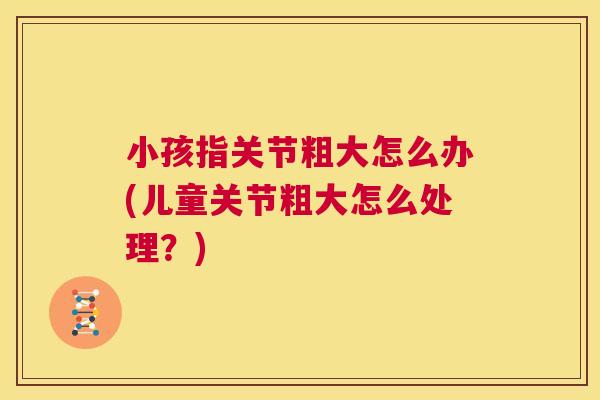 小孩指关节粗大怎么办(儿童关节粗大怎么处理？)