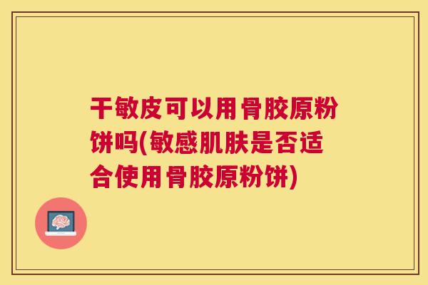 干敏皮可以用骨胶原粉饼吗(敏感肌肤是否适合使用骨胶原粉饼)