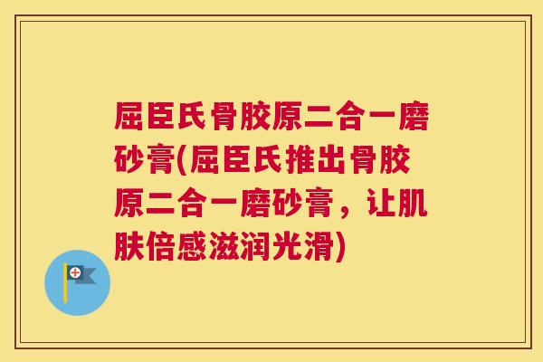 屈臣氏骨胶原二合一磨砂膏(屈臣氏推出骨胶原二合一磨砂膏，让肌肤倍感滋润光滑)