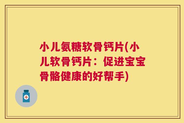 小儿氨糖软骨钙片(小儿软骨钙片：促进宝宝骨骼健康的好帮手)