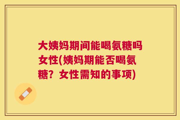 大姨妈期间能喝氨糖吗女性(姨妈期能否喝氨糖？女性需知的事项)