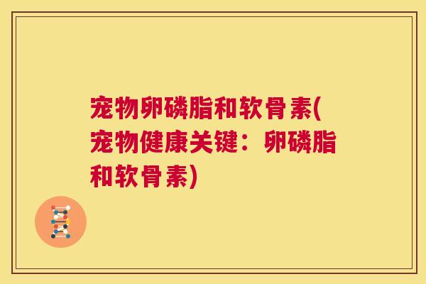 宠物卵磷脂和软骨素(宠物健康关键：卵磷脂和软骨素)