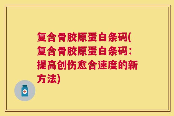 复合骨胶原蛋白条码(复合骨胶原蛋白条码：提高创伤愈合速度的新方法)