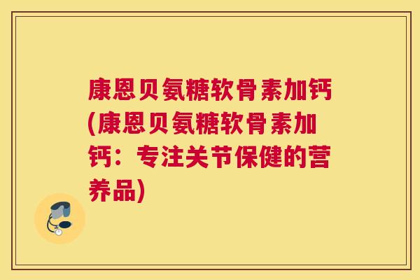 康恩贝氨糖软骨素加钙(康恩贝氨糖软骨素加钙：专注关节保健的营养品)