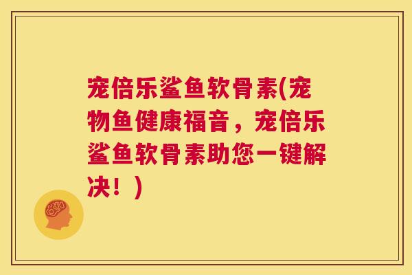 宠倍乐鲨鱼软骨素(宠物鱼健康福音，宠倍乐鲨鱼软骨素助您一键解决！)